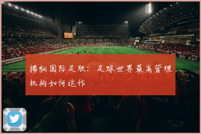 揭秘国际足联:足球世界最高管理机构如何运作