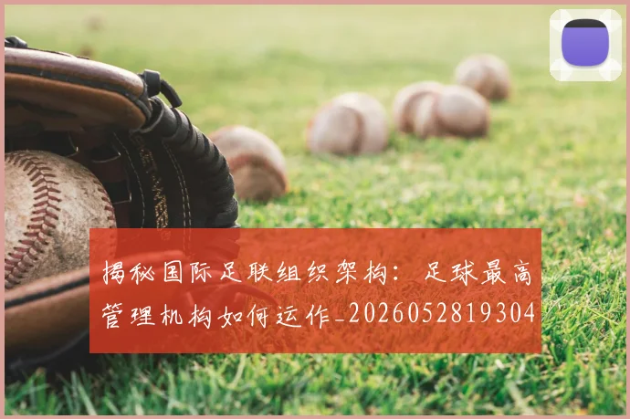 揭秘国际足联组织架构：足球最高管理机构如何运作_20260528193042