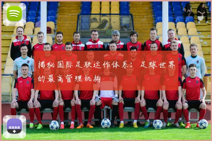 揭秘国际足联运作体系：足球世界的最高管理机构