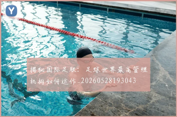 揭秘国际足联：足球世界最高管理机构如何运作_20260528193043