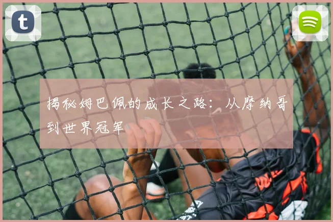 揭秘姆巴佩的成长之路：从摩纳哥到世界冠军