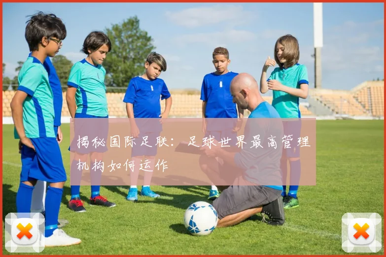 揭秘国际足联：足球世界最高管理机构如何运作